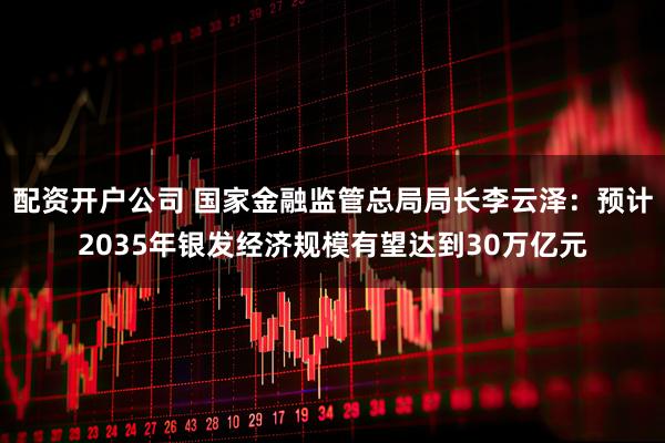 配资开户公司 国家金融监管总局局长李云泽：预计2035年银发经济规模有望达到30万亿元