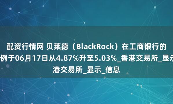 配资行情网 贝莱德（BlackRock）在工商银行的持股比例于06月17日从4.87%升至5.03%_香港交易所_显示_信息