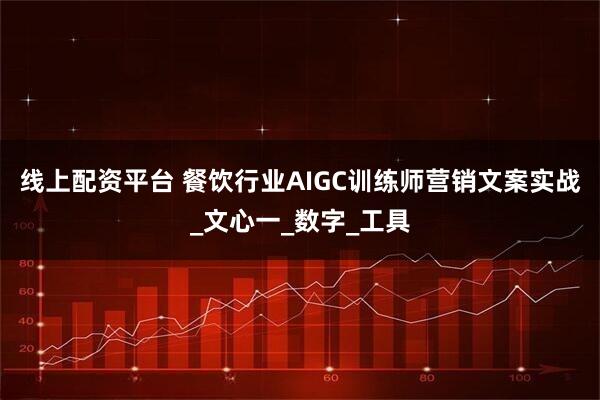 线上配资平台 餐饮行业AIGC训练师营销文案实战_文心一_数字_工具