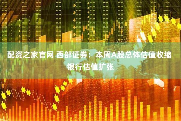 配资之家官网 西部证券：本周A股总体估值收缩 银行估值扩张