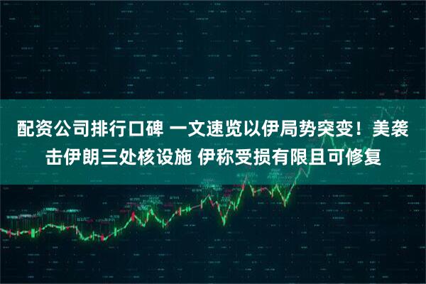 配资公司排行口碑 一文速览以伊局势突变！美袭击伊朗三处核设施 伊称受损有限且可修复