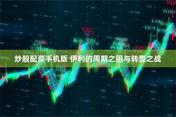 炒股配资手机版 伊利的周期之困与转型之战