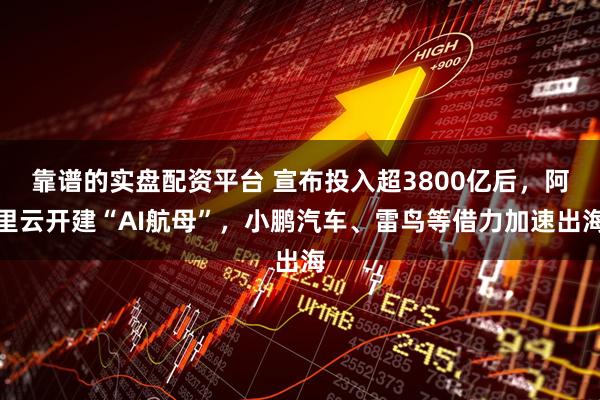 靠谱的实盘配资平台 宣布投入超3800亿后，阿里云开建“AI航母”，小鹏汽车、雷鸟等借力加速出海