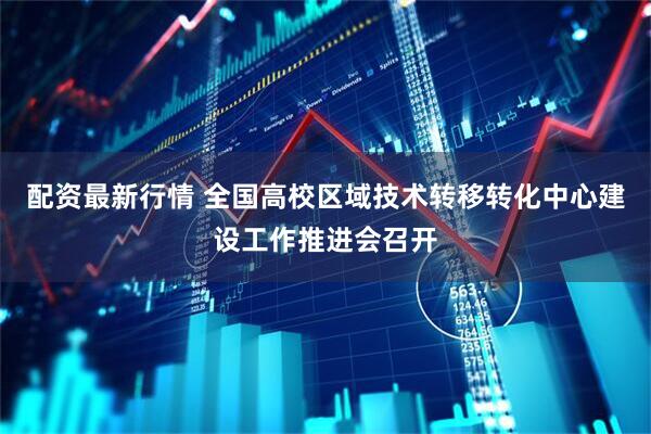 配资最新行情 全国高校区域技术转移转化中心建设工作推进会召开