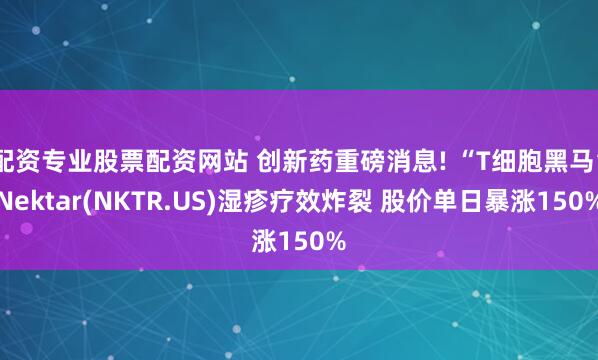 配资专业股票配资网站 创新药重磅消息! “T细胞黑马”Nektar(NKTR.US)湿疹疗效炸裂 股价单日暴涨150%