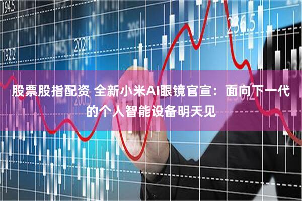 股票股指配资 全新小米AI眼镜官宣：面向下一代的个人智能设备明天见
