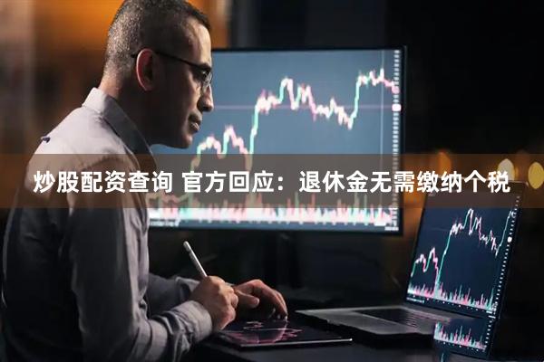 炒股配资查询 官方回应：退休金无需缴纳个税