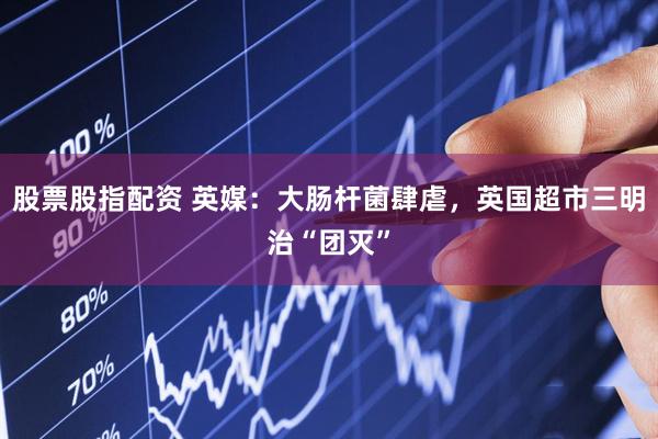 股票股指配资 英媒：大肠杆菌肆虐，英国超市三明治“团灭”