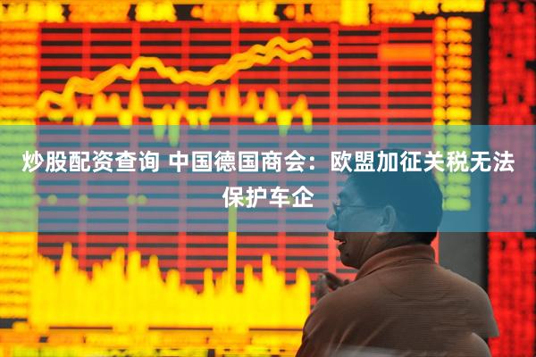 炒股配资查询 中国德国商会：欧盟加征关税无法保护车企