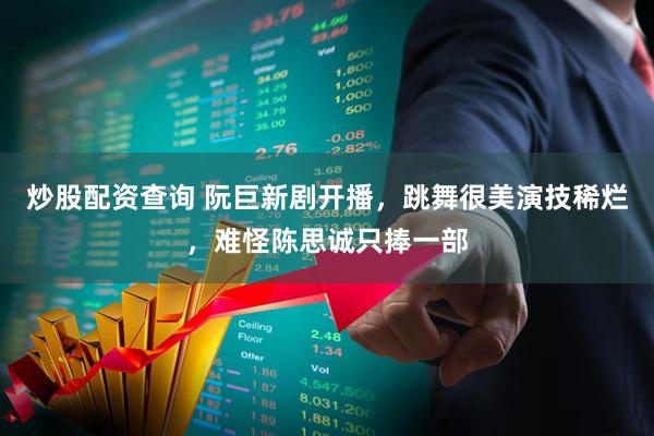 炒股配资查询 阮巨新剧开播，跳舞很美演技稀烂，难怪陈思诚只捧一部