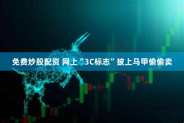 免费炒股配资 网上“3C标志”披上马甲偷偷卖