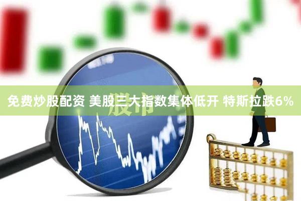 免费炒股配资 美股三大指数集体低开 特斯拉跌6%