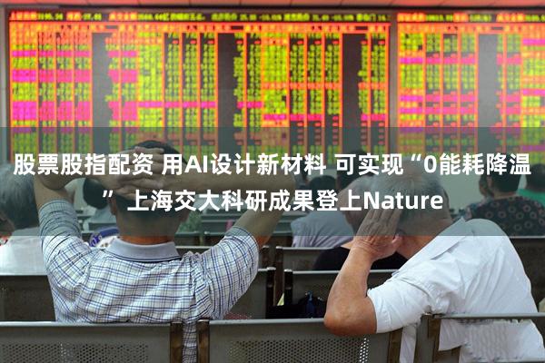 股票股指配资 用AI设计新材料 可实现“0能耗降温” 上海交大科研成果登上Nature