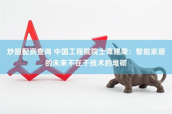 炒股配资查询 中国工程院院士谭建荣：智能家居的未来不在于技术的堆砌