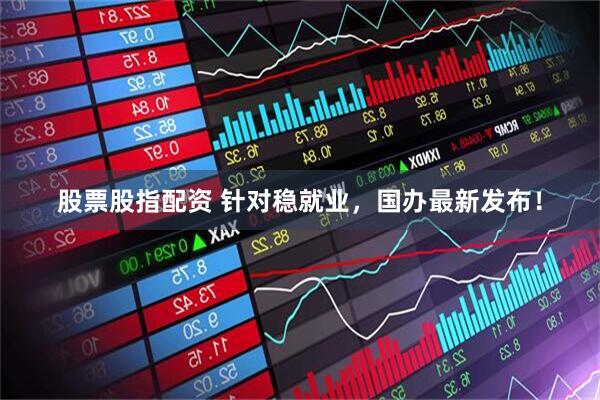 股票股指配资 针对稳就业，国办最新发布！