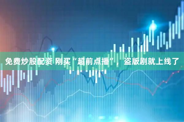 免费炒股配资 刚买“超前点播”，盗版剧就上线了