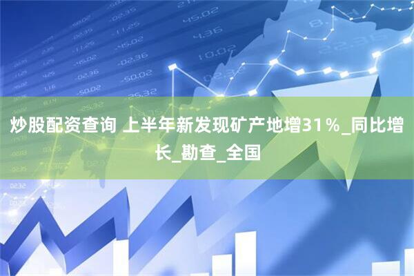 炒股配资查询 上半年新发现矿产地增31％_同比增长_勘查_全国