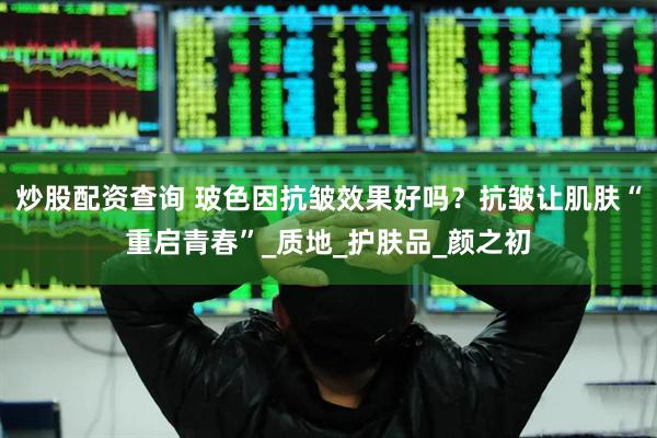 炒股配资查询 玻色因抗皱效果好吗？抗皱让肌肤“重启青春”_质地_护肤品_颜之初
