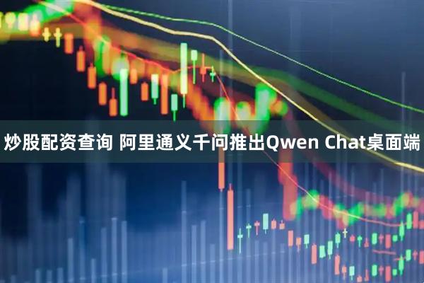 炒股配资查询 阿里通义千问推出Qwen Chat桌面端