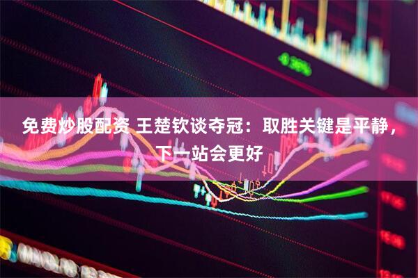 免费炒股配资 王楚钦谈夺冠：取胜关键是平静，下一站会更好