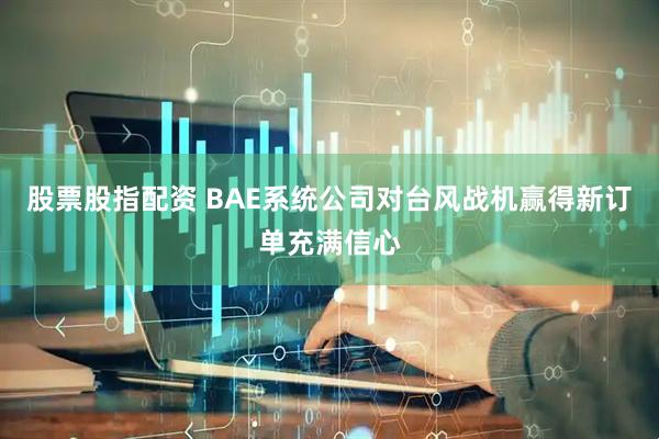 股票股指配资 BAE系统公司对台风战机赢得新订单充满信心