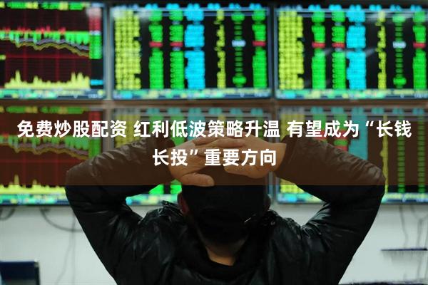 免费炒股配资 红利低波策略升温 有望成为“长钱长投”重要方向