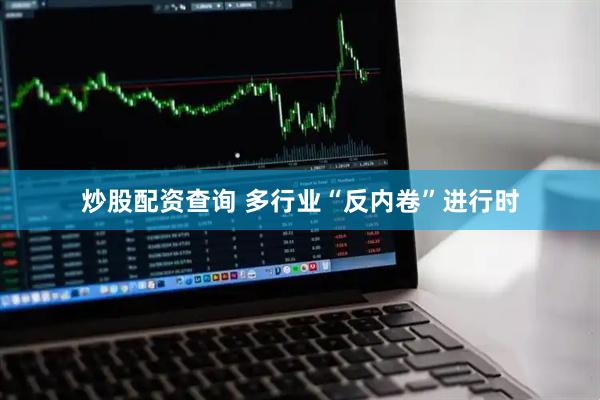 炒股配资查询 多行业“反内卷”进行时