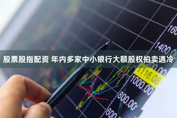 股票股指配资 年内多家中小银行大额股权拍卖遇冷