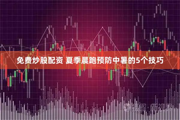 免费炒股配资 夏季晨跑预防中暑的5个技巧