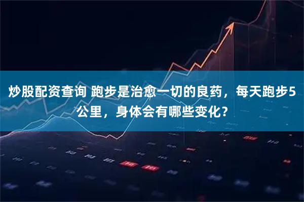炒股配资查询 跑步是治愈一切的良药，每天跑步5公里，身体会有哪些变化？