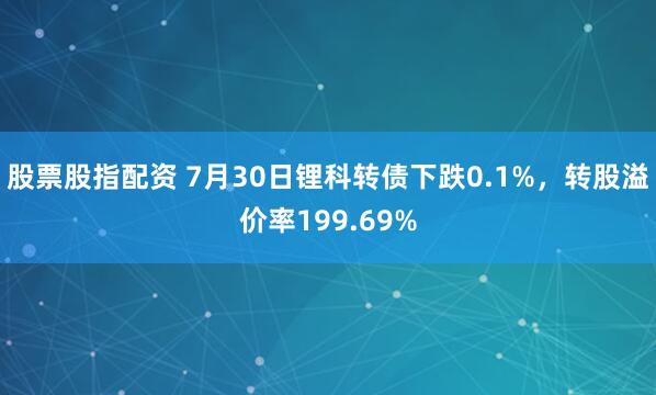 股票股指配资 7月30日锂科转债下跌0.1%，转股溢价率199.69%