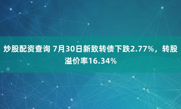 炒股配资查询 7月30日新致转债下跌2.77%，转股溢价率16.34%