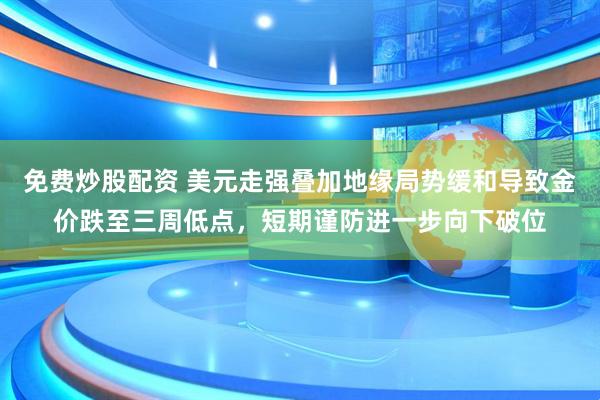 免费炒股配资 美元走强叠加地缘局势缓和导致金价跌至三周低点，短期谨防进一步向下破位