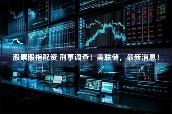 股票股指配资 刑事调查！美联储，最新消息！