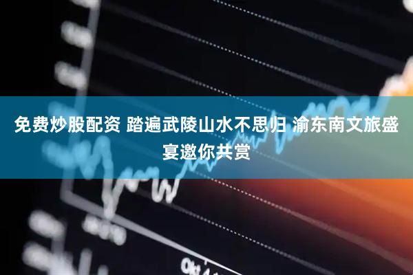 免费炒股配资 踏遍武陵山水不思归 渝东南文旅盛宴邀你共赏