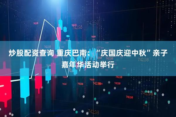 炒股配资查询 重庆巴南：“庆国庆迎中秋”亲子嘉年华活动举行
