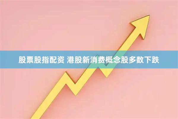 股票股指配资 港股新消费概念股多数下跌