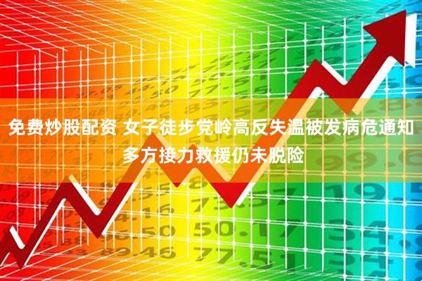 免费炒股配资 女子徒步党岭高反失温被发病危通知 多方接力救援仍未脱险