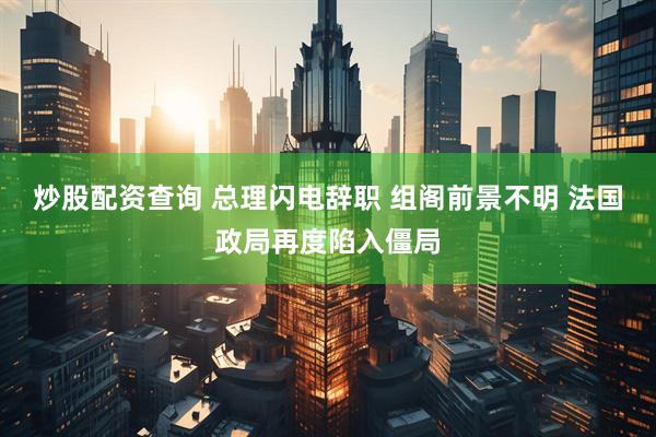 炒股配资查询 总理闪电辞职 组阁前景不明 法国政局再度陷入僵局