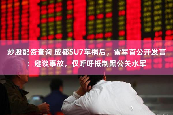 炒股配资查询 成都SU7车祸后，雷军首公开发言：避谈事故，仅呼吁抵制黑公关水军