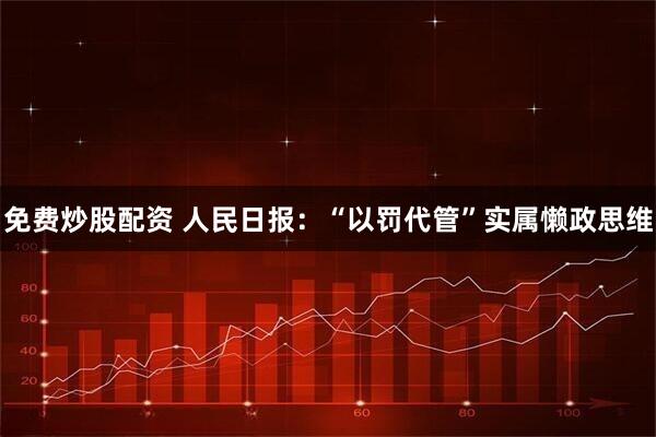 免费炒股配资 人民日报:“以罚代管”实属懒政思维