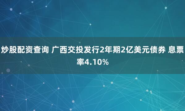 炒股配资查询 广西交投发行2年期2亿美元债券 息票率4.10%
