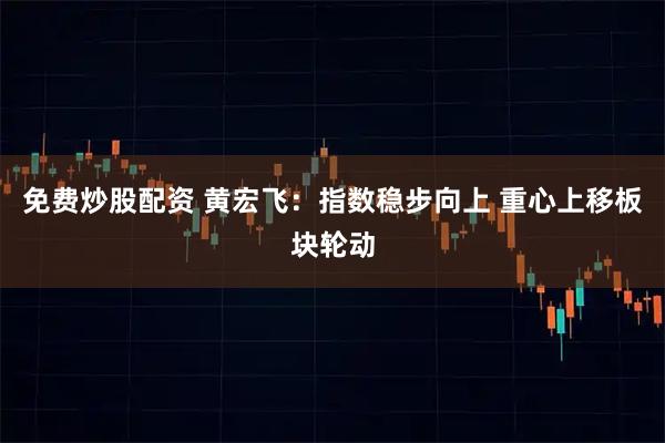 免费炒股配资 黄宏飞:指数稳步向上 重心上移板块轮动