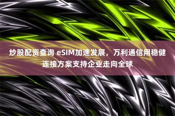 炒股配资查询 eSIM加速发展，万利通信用稳健连接方案支持企业走向全球