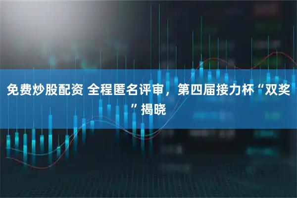 免费炒股配资 全程匿名评审,第四届接力杯“双奖”揭晓