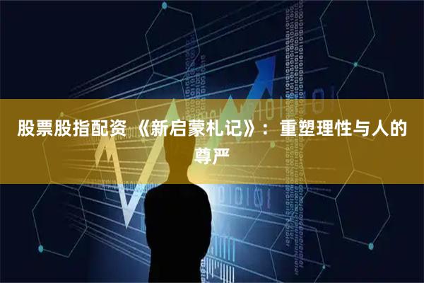 股票股指配资 《新启蒙札记》:重塑理性与人的尊严