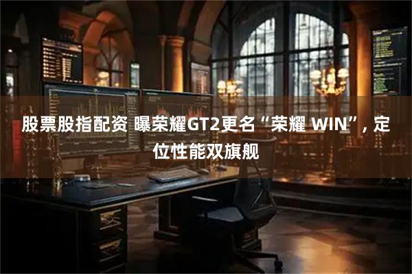 股票股指配资 曝荣耀GT2更名“荣耀 WIN”, 定位性能双旗舰