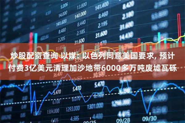 炒股配资查询 以媒: 以色列同意美国要求, 预计付费3亿美元清理加沙地带6000多万吨废墟瓦砾