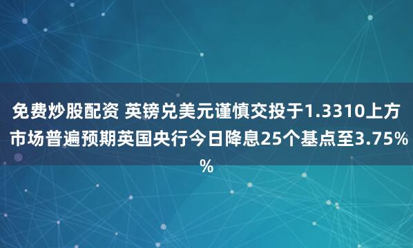免费炒股配资 英镑兑美元谨慎交投于1.3310上方 市场普遍预期英国央行今日降息25个基点至3.75%