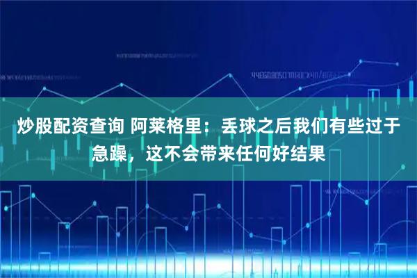 炒股配资查询 阿莱格里：丢球之后我们有些过于急躁，这不会带来任何好结果